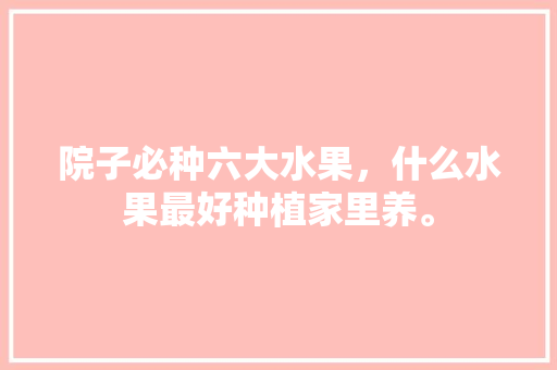 院子必种六大水果，什么水果最好种植家里养。 院子必种六大水果，什么水果最好种植家里养。 土壤施肥