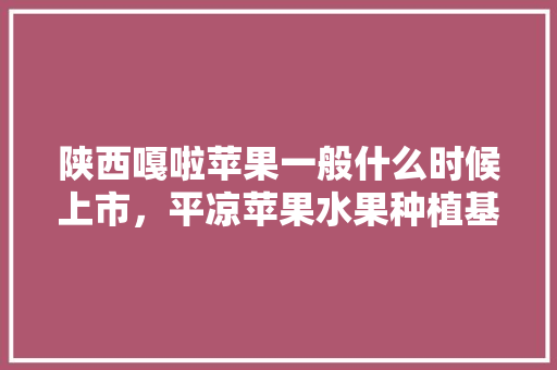 陕西嘎啦苹果一般什么时候上市，平凉苹果水果种植基地在哪里。 陕西嘎啦苹果一般什么时候上市，平凉苹果水果种植基地在哪里。 土壤施肥