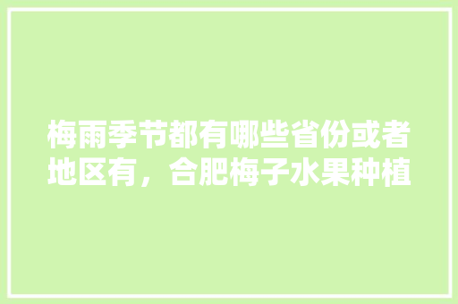 梅雨季节都有哪些省份或者地区有，合肥梅子水果种植基地在哪里。 梅雨季节都有哪些省份或者地区有，合肥梅子水果种植基地在哪里。 家禽养殖