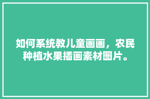 如何系统教儿童画画，农民种植水果插画素材图片。 如何系统教儿童画画，农民种植水果插画素材图片。 畜牧养殖