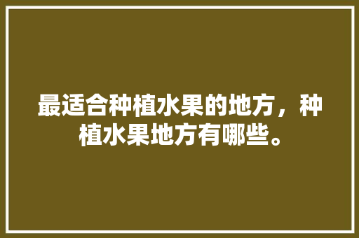 最适合种植水果的地方，种植水果地方有哪些。 最适合种植水果的地方，种植水果地方有哪些。 水果种植