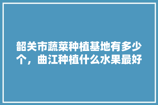 韶关市蔬菜种植基地有多少个，曲江种植什么水果最好。 韶关市蔬菜种植基地有多少个，曲江种植什么水果最好。 家禽养殖