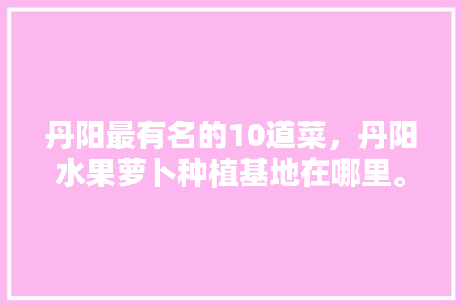 丹阳最有名的10道菜，丹阳水果萝卜种植基地在哪里。 丹阳最有名的10道菜，丹阳水果萝卜种植基地在哪里。 畜牧养殖