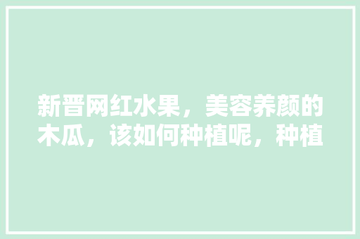 新晋网红水果，美容养颜的木瓜，该如何种植呢，种植水果揭秘图片大全。 新晋网红水果，美容养颜的木瓜，该如何种植呢，种植水果揭秘图片大全。 家禽养殖