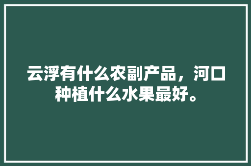 云浮有什么农副产品，河口种植什么水果最好。 云浮有什么农副产品，河口种植什么水果最好。 畜牧养殖