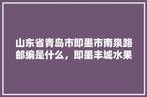 山东省青岛市即墨市南泉路邮编是什么，即墨丰城水果种植批发市场地址。 山东省青岛市即墨市南泉路邮编是什么，即墨丰城水果种植批发市场地址。 土壤施肥