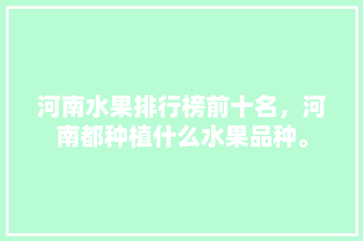 河南水果排行榜前十名，河南都种植什么水果品种。 河南水果排行榜前十名，河南都种植什么水果品种。 蔬菜种植