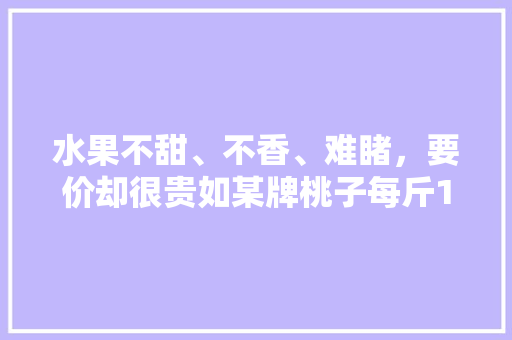 水果不甜、不香、难睹，要价却很贵如某牌桃子每斤10元，为何，泗阳适合种植什么水果树。 水果不甜、不香、难睹，要价却很贵如某牌桃子每斤10元，为何，泗阳适合种植什么水果树。 土壤施肥