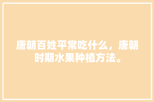 唐朝百姓平常吃什么，唐朝时期水果种植方法。 唐朝百姓平常吃什么，唐朝时期水果种植方法。 蔬菜种植