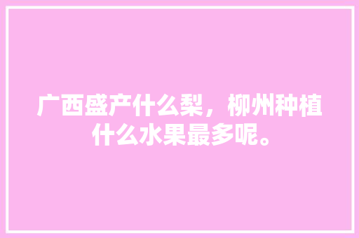 广西盛产什么梨，柳州种植什么水果最多呢。 广西盛产什么梨，柳州种植什么水果最多呢。 家禽养殖