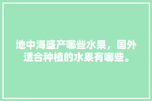 地中海盛产哪些水果，国外适合种植的水果有哪些。 地中海盛产哪些水果，国外适合种植的水果有哪些。 蔬菜种植