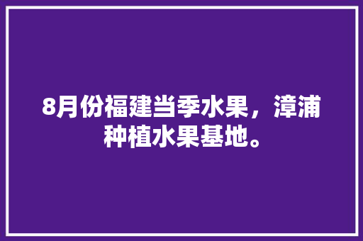 8月份福建当季水果，漳浦种植水果基地。 8月份福建当季水果，漳浦种植水果基地。 土壤施肥