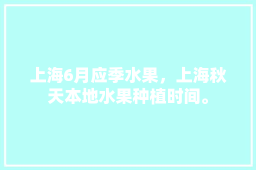 上海6月应季水果，上海秋天本地水果种植时间。 上海6月应季水果，上海秋天本地水果种植时间。 土壤施肥