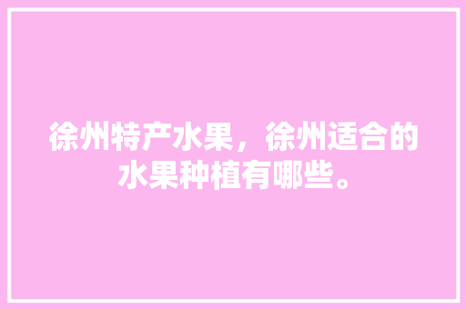 徐州特产水果，徐州适合的水果种植有哪些。 徐州特产水果，徐州适合的水果种植有哪些。 土壤施肥