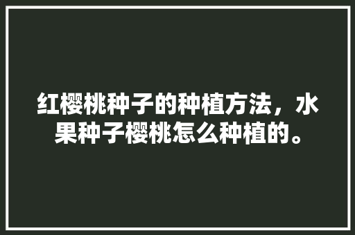 红樱桃种子的种植方法，水果种子樱桃怎么种植的。 红樱桃种子的种植方法，水果种子樱桃怎么种植的。 家禽养殖