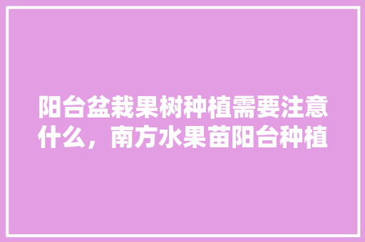 阳台盆栽果树种植需要注意什么，南方水果苗阳台种植方法。 阳台盆栽果树种植需要注意什么，南方水果苗阳台种植方法。 家禽养殖