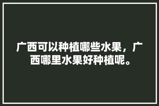 广西可以种植哪些水果，广西哪里水果好种植呢。 广西可以种植哪些水果，广西哪里水果好种植呢。 水果种植