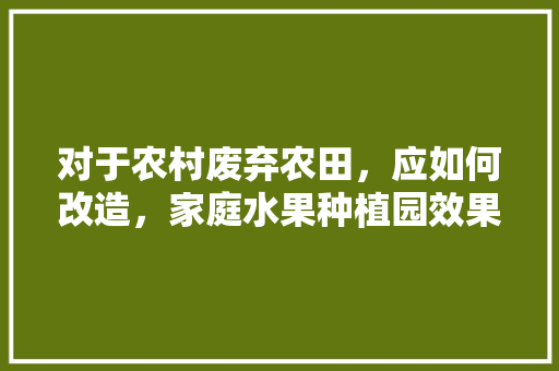 对于农村废弃农田，应如何改造，家庭水果种植园效果图大全。 对于农村废弃农田，应如何改造，家庭水果种植园效果图大全。 水果种植