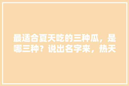 最适合夏天吃的三种瓜，是哪三种？说出名字来，热天什么水果能种植呢。 最适合夏天吃的三种瓜，是哪三种？说出名字来，热天什么水果能种植呢。 土壤施肥