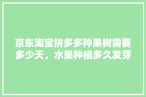 京东淘宝拼多多种果树需要多少天，水果种植多久发芽出土最好。 京东淘宝拼多多种果树需要多少天，水果种植多久发芽出土最好。 土壤施肥