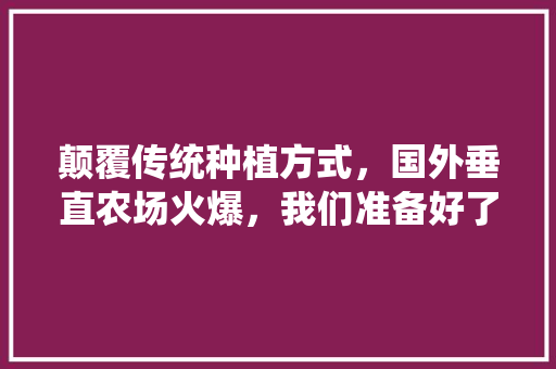 颠覆传统种植方式，国外垂直农场火爆，我们准备好了吗，新加坡水果蔬菜种植条件。 颠覆传统种植方式，国外垂直农场火爆，我们准备好了吗，新加坡水果蔬菜种植条件。 土壤施肥