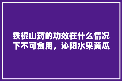 铁棍山药的功效在什么情况下不可食用，沁阳水果黄瓜种植基地在哪里。 铁棍山药的功效在什么情况下不可食用，沁阳水果黄瓜种植基地在哪里。 畜牧养殖