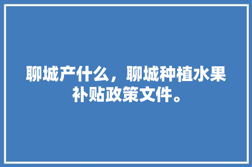 聊城产什么，聊城种植水果补贴政策文件。 聊城产什么，聊城种植水果补贴政策文件。 畜牧养殖