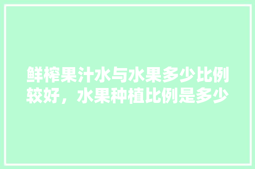 鲜榨果汁水与水果多少比例较好，水果种植比例是多少。 鲜榨果汁水与水果多少比例较好，水果种植比例是多少。 家禽养殖