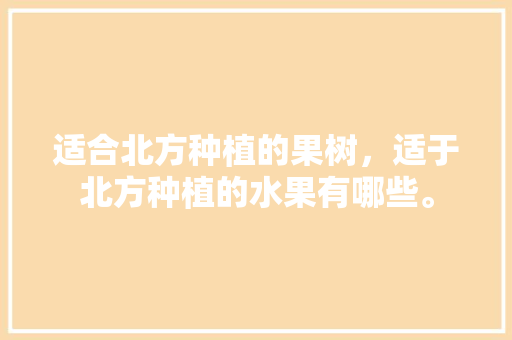 适合北方种植的果树，适于北方种植的水果有哪些。 适合北方种植的果树，适于北方种植的水果有哪些。 水果种植