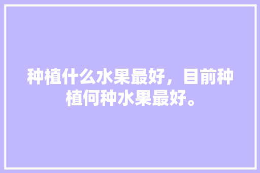 种植什么水果最好，目前种植何种水果最好。 种植什么水果最好，目前种植何种水果最好。 家禽养殖