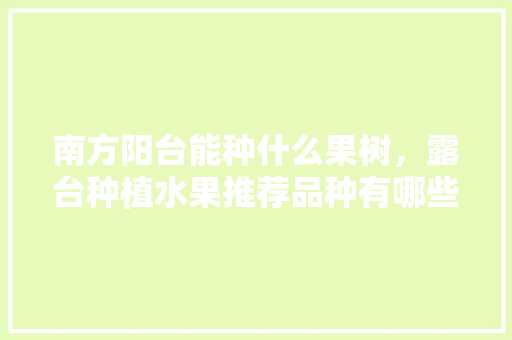 南方阳台能种什么果树，露台种植水果推荐品种有哪些。 南方阳台能种什么果树，露台种植水果推荐品种有哪些。 土壤施肥