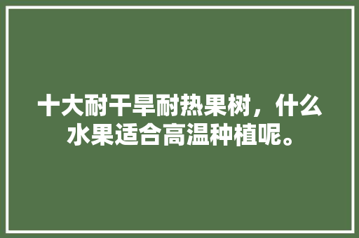 十大耐干旱耐热果树，什么水果适合高温种植呢。 十大耐干旱耐热果树，什么水果适合高温种植呢。 家禽养殖