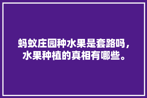 蚂蚁庄园种水果是套路吗，水果种植的真相有哪些。 蚂蚁庄园种水果是套路吗，水果种植的真相有哪些。 家禽养殖