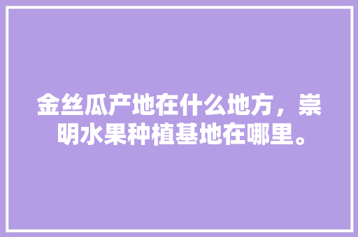 金丝瓜产地在什么地方，崇明水果种植基地在哪里。 金丝瓜产地在什么地方，崇明水果种植基地在哪里。 土壤施肥