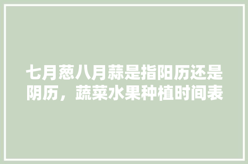 七月葱八月蒜是指阳历还是阴历，蔬菜水果种植时间表。 七月葱八月蒜是指阳历还是阴历，蔬菜水果种植时间表。 家禽养殖