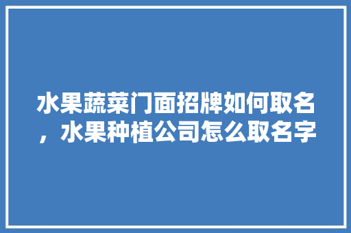 水果蔬菜门面招牌如何取名，水果种植公司怎么取名字。 水果蔬菜门面招牌如何取名，水果种植公司怎么取名字。 蔬菜种植