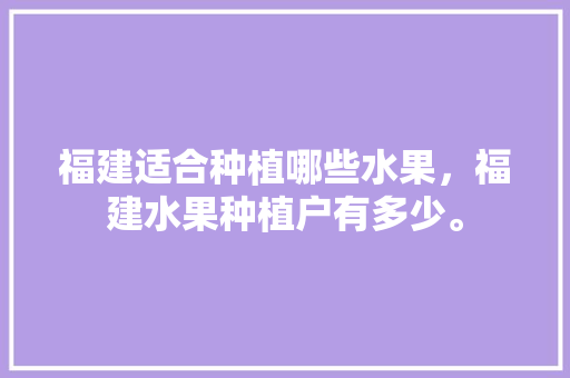 福建适合种植哪些水果，福建水果种植户有多少。 福建适合种植哪些水果，福建水果种植户有多少。 家禽养殖