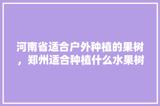 河南省适合户外种植的果树，郑州适合种植什么水果树。 河南省适合户外种植的果树，郑州适合种植什么水果树。 畜牧养殖