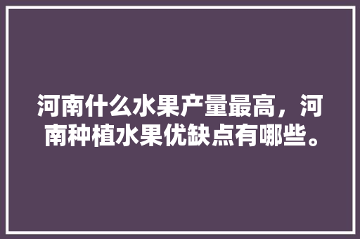 河南什么水果产量最高，河南种植水果优缺点有哪些。 河南什么水果产量最高，河南种植水果优缺点有哪些。 土壤施肥