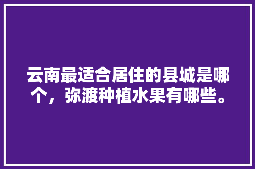 云南最适合居住的县城是哪个，弥渡种植水果有哪些。 云南最适合居住的县城是哪个，弥渡种植水果有哪些。 水果种植