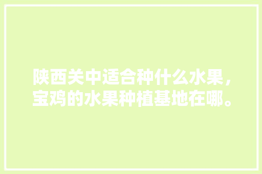 陕西关中适合种什么水果，宝鸡的水果种植基地在哪。 陕西关中适合种什么水果，宝鸡的水果种植基地在哪。 土壤施肥