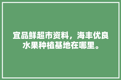 宜品鲜超市资料，海丰优良水果种植基地在哪里。 宜品鲜超市资料，海丰优良水果种植基地在哪里。 畜牧养殖