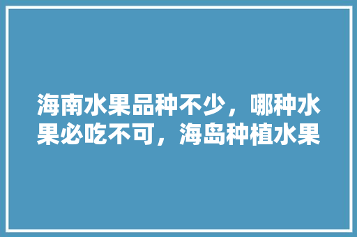 海南水果品种不少，哪种水果必吃不可，海岛种植水果的难点是什么。 海南水果品种不少，哪种水果必吃不可，海岛种植水果的难点是什么。 家禽养殖