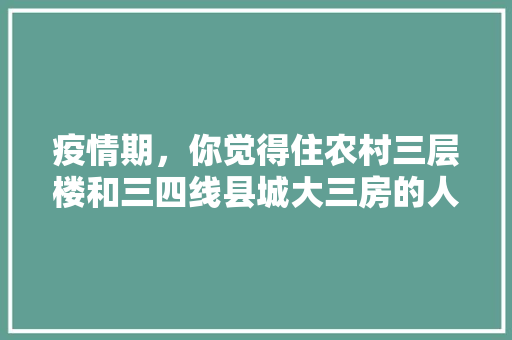 疫情期，你觉得住农村三层楼和三四线县城大三房的人，谁过得好，仪陇杨桥水果种植基地。 疫情期，你觉得住农村三层楼和三四线县城大三房的人，谁过得好，仪陇杨桥水果种植基地。 畜牧养殖