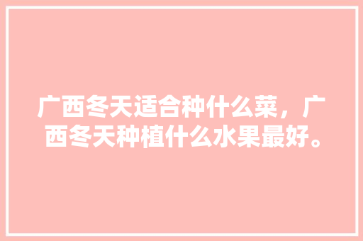 广西冬天适合种什么菜，广西冬天种植什么水果最好。 广西冬天适合种什么菜，广西冬天种植什么水果最好。 土壤施肥