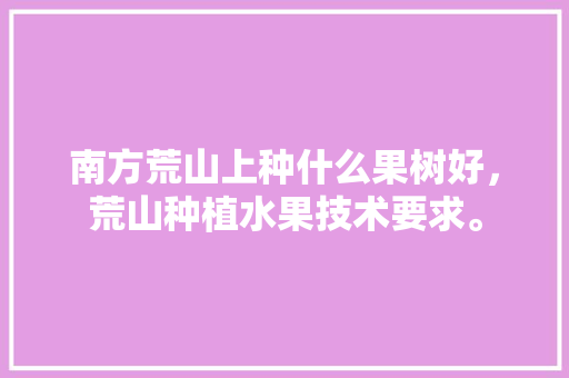 南方荒山上种什么果树好，荒山种植水果技术要求。 南方荒山上种什么果树好，荒山种植水果技术要求。 土壤施肥