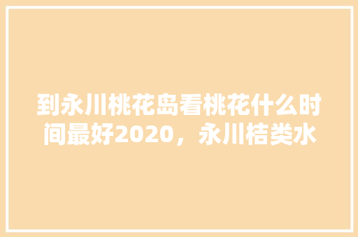 到永川桃花岛看桃花什么时间最好2020，永川桔类水果种植基地。 到永川桃花岛看桃花什么时间最好2020，永川桔类水果种植基地。 水果种植