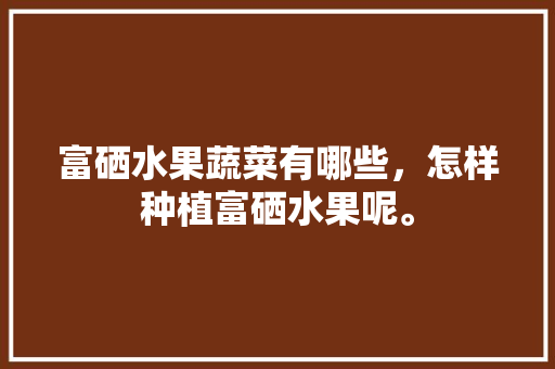 富硒水果蔬菜有哪些，怎样种植富硒水果呢。 富硒水果蔬菜有哪些，怎样种植富硒水果呢。 畜牧养殖