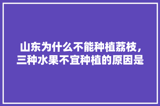 山东为什么不能种植荔枝，三种水果不宜种植的原因是什么。 山东为什么不能种植荔枝，三种水果不宜种植的原因是什么。 畜牧养殖