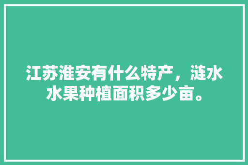 江苏淮安有什么特产，涟水水果种植面积多少亩。 江苏淮安有什么特产，涟水水果种植面积多少亩。 畜牧养殖